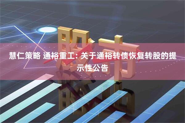 慧仁策略 通裕重工: 关于通裕转债恢复转股的提示性公告