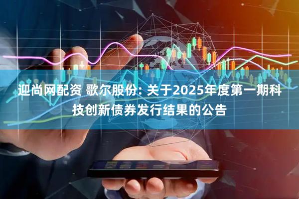 迎尚网配资 歌尔股份: 关于2025年度第一期科技创新债券发行结果的公告