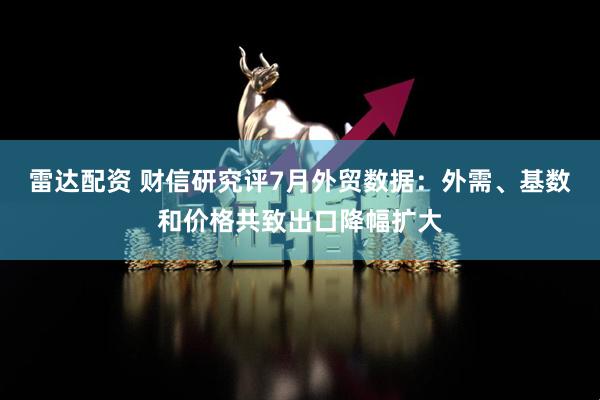雷达配资 财信研究评7月外贸数据：外需、基数和价格共致出口降幅扩大