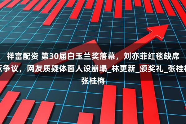 祥富配资 第30届白玉兰奖落幕，刘亦菲红毯缺席惹争议，网友质疑体面人设崩塌_林更新_颁奖礼_张桂梅