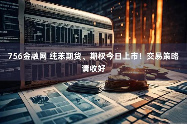 756金融网 纯苯期货、期权今日上市！交易策略请收好