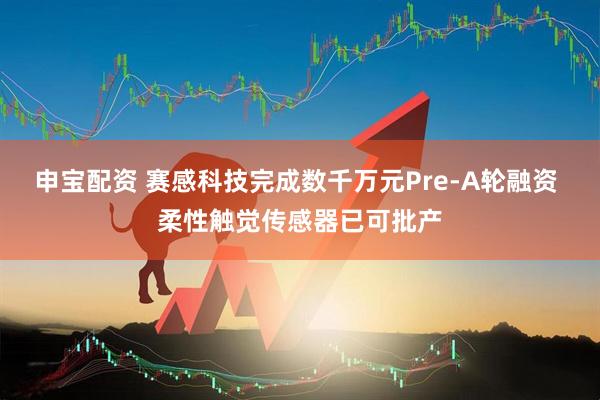 申宝配资 赛感科技完成数千万元Pre-A轮融资 柔性触觉传感器已可批产