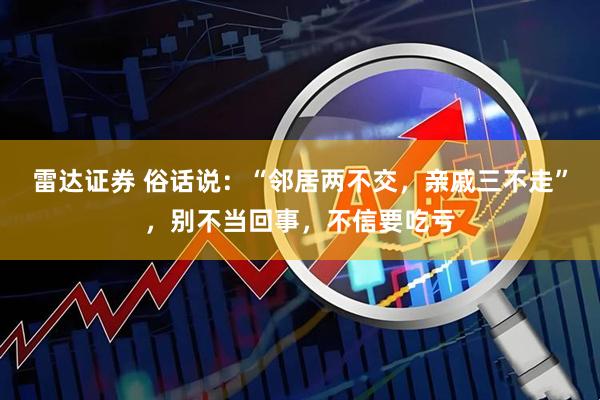 雷达证券 俗话说：“邻居两不交，亲戚三不走”，别不当回事，不信要吃亏