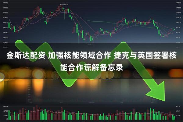 金斯达配资 加强核能领域合作 捷克与英国签署核能合作谅解备忘录