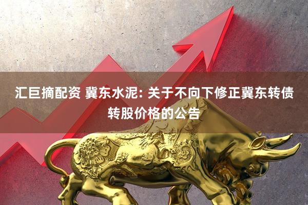 汇巨摘配资 冀东水泥: 关于不向下修正冀东转债转股价格的公告