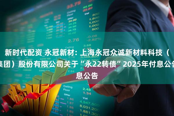 新时代配资 永冠新材: 上海永冠众诚新材料科技（集团）股份有限公司关于“永22转债”2025年付息公告