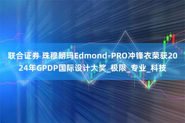 联合证券 珠穆朗玛Edmond-PRO冲锋衣荣获2024年GPDP国际设计大奖_极限_专业_科技