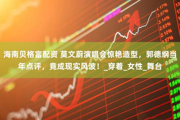 海南贝格富配资 莫文蔚演唱会惊艳造型，郭德纲当年点评，竟成现实风波！_穿着_女性_舞台