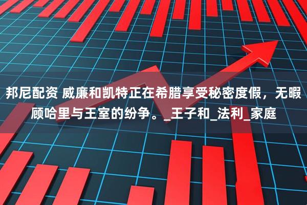 邦尼配资 威廉和凯特正在希腊享受秘密度假，无暇顾哈里与王室的纷争。_王子和_法利_家庭