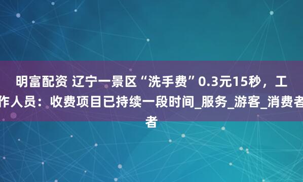 明富配资 辽宁一景区“洗手费”0.3元15秒，工作人员：收费项目已持续一段时间_服务_游客_消费者