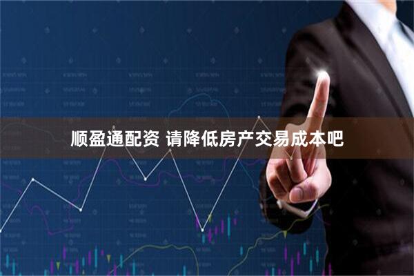 顺盈通配资 请降低房产交易成本吧