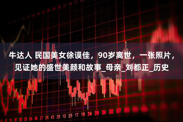 牛达人 民国美女徐谟佳，90岁离世，一张照片，见证她的盛世美颜和故事_母亲_刘都正_历史