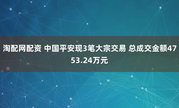 淘配网配资 中国平安现3笔大宗交易 总成交金额4753.24万元