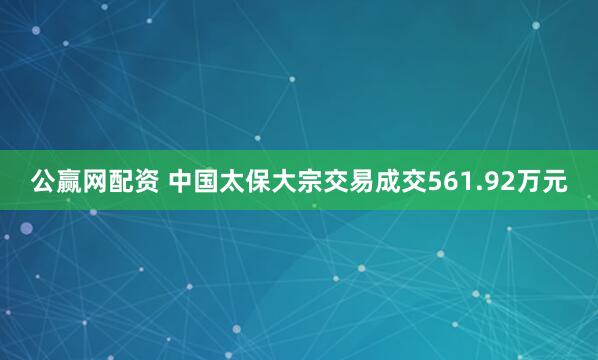 公赢网配资 中国太保大宗交易成交561.92万元