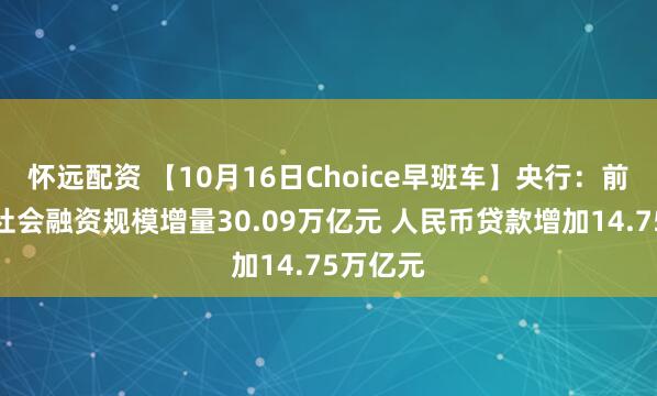 怀远配资 【10月16日Choice早班车】央行：前三季度社会融资规模增量30.09万亿元 人民币贷款增加14.75万亿元