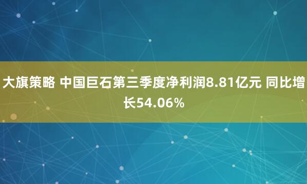 大旗策略 中国巨石第三季度净利润8.81亿元 同比增长54.06%