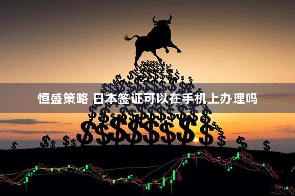 恒盛策略 日本签证可以在手机上办理吗