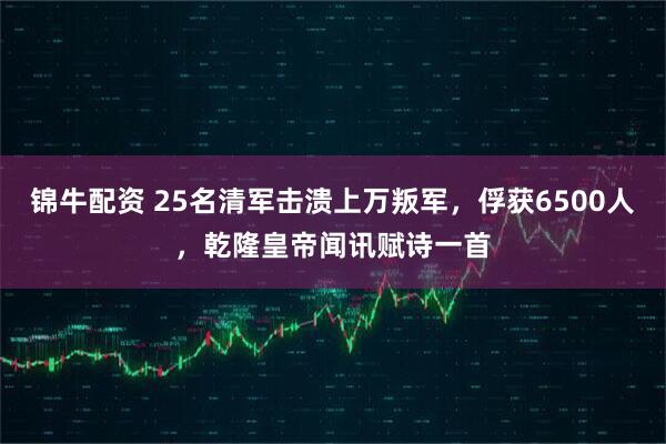 锦牛配资 25名清军击溃上万叛军，俘获6500人，乾隆皇帝闻讯赋诗一首