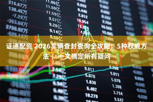 证通配资 2026车辆查封查询全攻略：5种权威方法 ，一文搞定所有疑问
