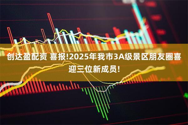 创达盈配资 喜报!2025年我市3A级景区朋友圈喜迎三位新成员!