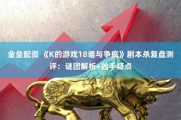 金垒配资 《K的游戏18谁与争疯》剧本杀复盘测评：谜团解析+凶手疑点