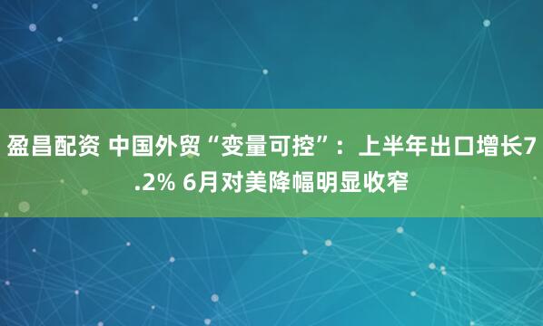 盈昌配资 中国外贸“变量可控”：上半年出口增长7.2% 6月对美降幅明显收窄