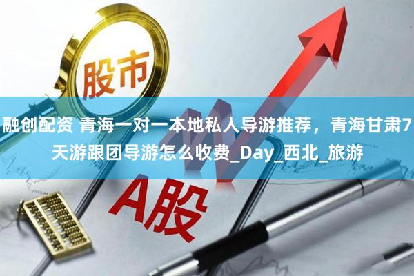 融创配资 青海一对一本地私人导游推荐，青海甘肃7天游跟团导游怎么收费_Day_西北_旅游