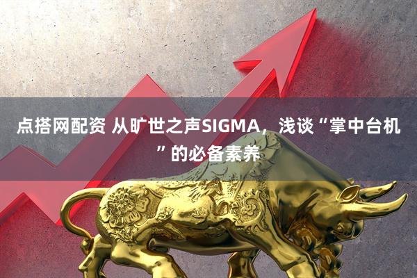 点搭网配资 从旷世之声SIGMA，浅谈“掌中台机”的必备素养