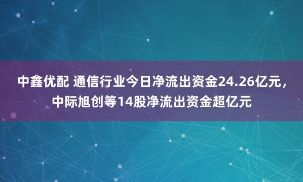 中鑫优配 通信行业今日净流出资金24.26亿元，中际旭创等14股净流出资金超亿元