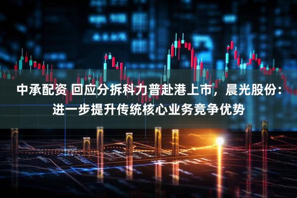 中承配资 回应分拆科力普赴港上市，晨光股份：进一步提升传统核心业务竞争优势