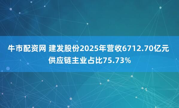 牛市配资网 建发股份2025年营收6712.70亿元 供应链主业占比75.73%