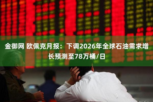 金御网 欧佩克月报：下调2026年全球石油需求增长预测至78万桶/日