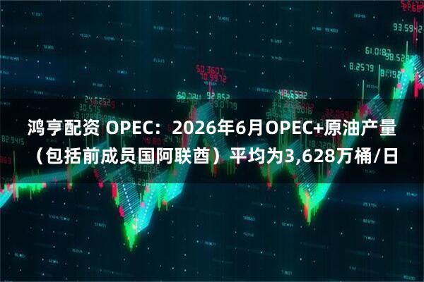 鸿亨配资 OPEC：2026年6月OPEC+原油产量（包括前成员国阿联酋）平均为3,628万桶/日