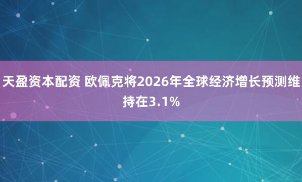 天盈资本配资 欧佩克将2026年全球经济增长预测维持在3.1%