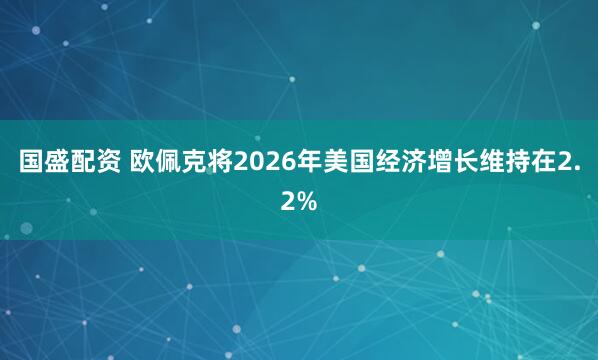 国盛配资 欧佩克将2026年美国经济增长维持在2.2%